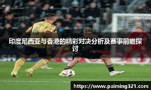 印度尼西亚与香港的精彩对决分析及赛事前瞻探讨