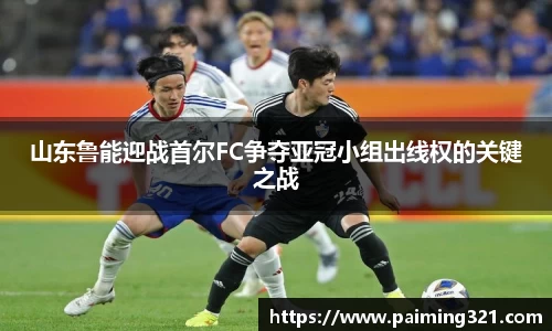 山东鲁能迎战首尔FC争夺亚冠小组出线权的关键之战